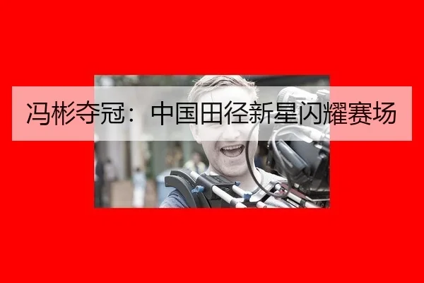 冯彬夺冠：中国田径新星闪耀赛场
