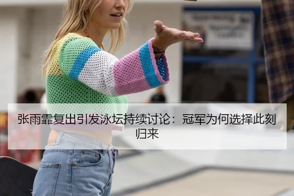 张雨霏复出引发泳坛持续讨论：冠军为何选择此刻归来