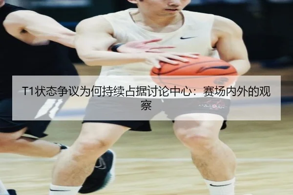 T1状态争议为何持续占据讨论中心：赛场内外的观察